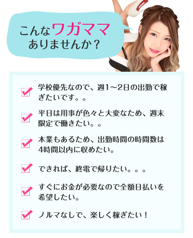 こんなワガママありませんか？｜学校優先なので、週1〜2日の出勤で稼ぎたいです。。｜平日は１４事が色々と大変なため、週末限定で働きたい。。｜本業もあるため、出勤時間の時間数は4時間以内に収めたい。｜｜｜｜