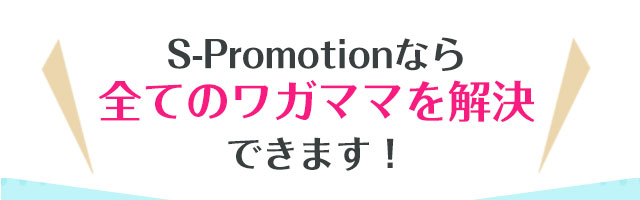 S-Promotionなら全てのワガママを解決できます！